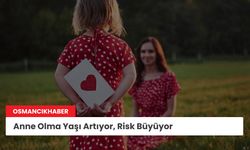 Anne Olma Yaşı Artıyor, Risk Büyüyor