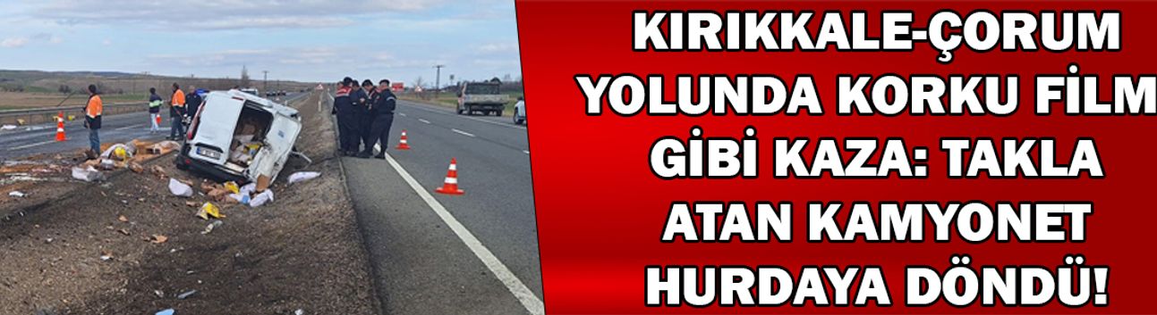 Kırıkkale-Çorum yolunda korku filmi gibi kaza: Takla atan kamyonet hurdaya döndü!