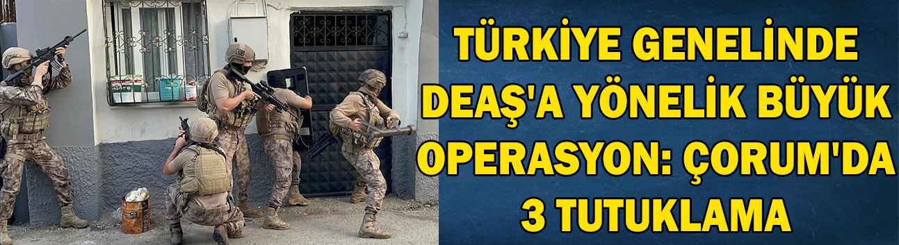Türkiye genelinde DEAŞ'a yönelik büyük operasyon: Çorum'da 3 tutuklama