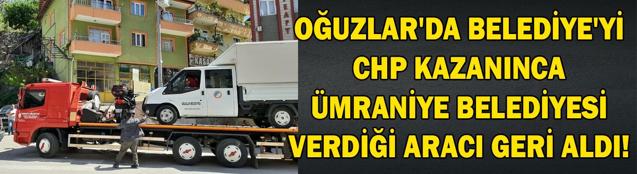 Oğuzlar'da Belediye'yi CHP kazanınca Ümraniye Belediyesi verdiği aracı geri aldı!