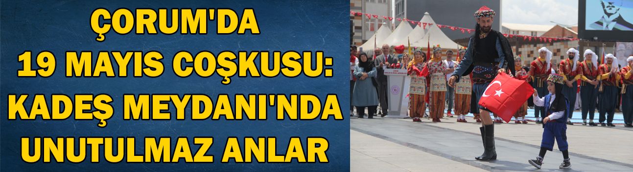 Çorum'da 19 Mayıs coşkusu: Kadeş Meydanı'nda unutulmaz anlar