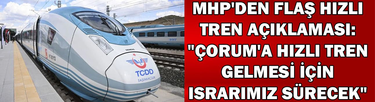 MHP'den flaş hızlı tren açıklaması: "Çorum'a Hızlı Tren gelmesi için ısrarımız sürecek"