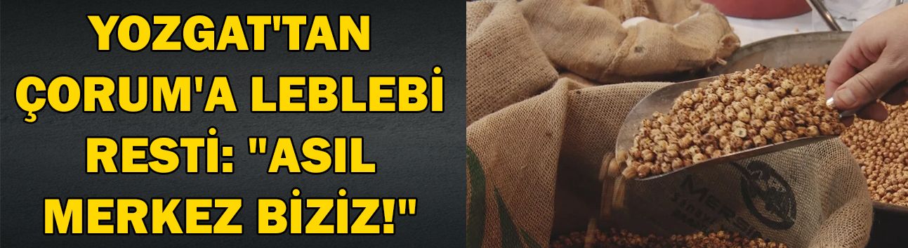 Yozgat'tan Çorum'a Leblebi resti: "Asıl merkez biziz!"
