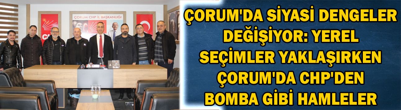Çorum'da siyasi dengeler değişiyor: Yerel seçimler yaklaşırken Çorum'da CHP'den bomba gibi hamleler