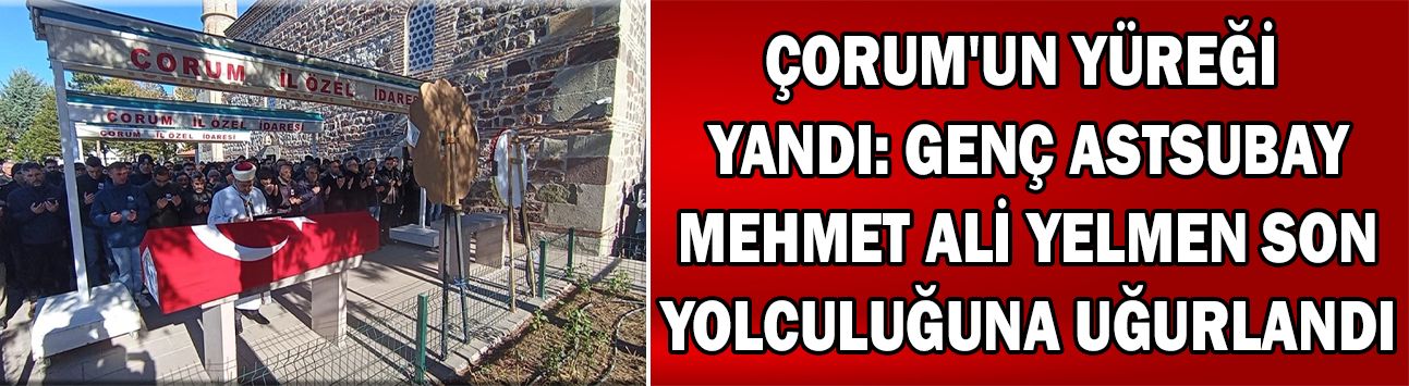 Çorum'un yüreği yandı: Genç Astsubay Mehmet Ali Yelmen son yolculuğuna uğurlandı