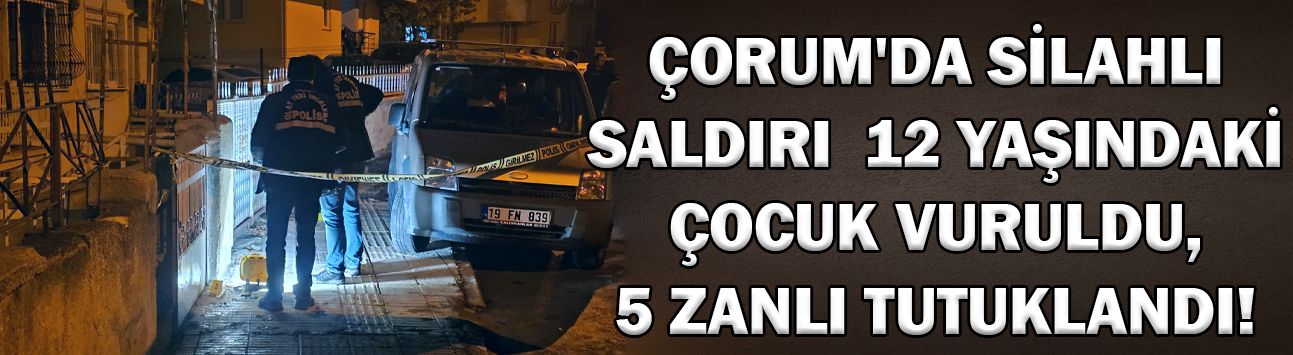 Çorum'da silahlı saldırı: 12 yaşındaki çocuk vuruldu, 5 zanlı tutuklandı!