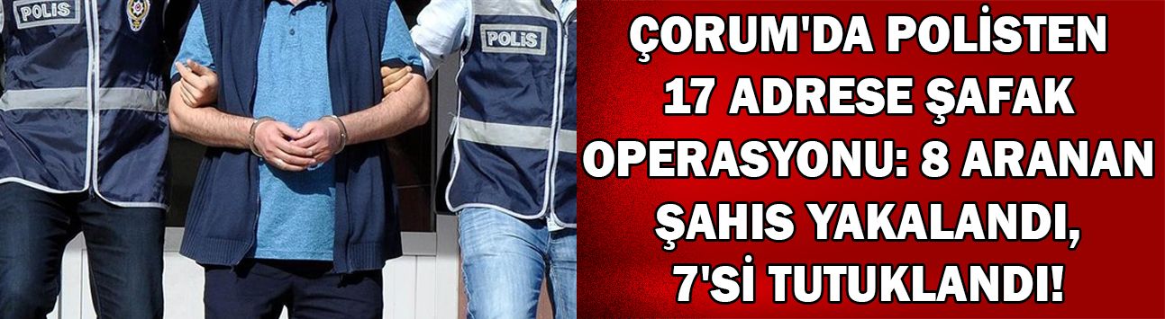 Çorum'da polisten 17 adrese şafak operasyonu: 8 aranan şahıs yakalandı, 7'si tutuklandı!